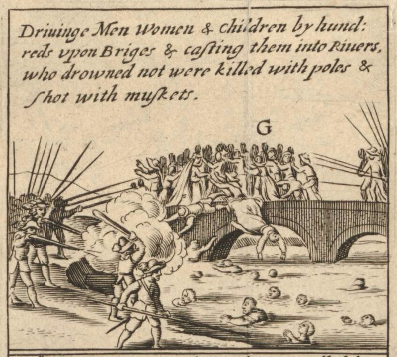 Engraved plate lettered G: armed men drive men, women and children off a bridge into a river and fire on them from the bank; caption "Driuinge Men Women & children by hundreds upon Briges & casting them into Riuers, who drowned not were killed with poles & shot with muskets"